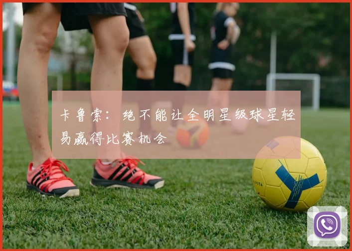 卡鲁索：绝不能让全明星级球星轻易赢得比赛机会
