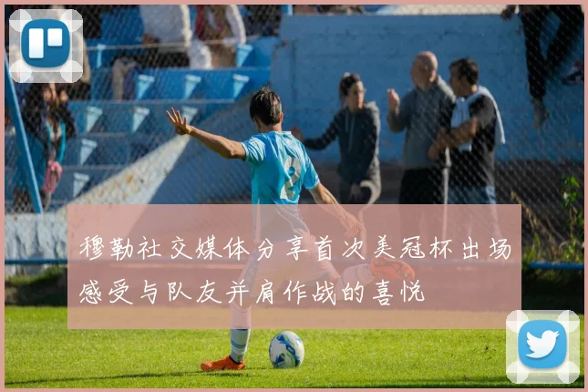 穆勒社交媒体分享首次美冠杯出场感受与队友并肩作战的喜悦