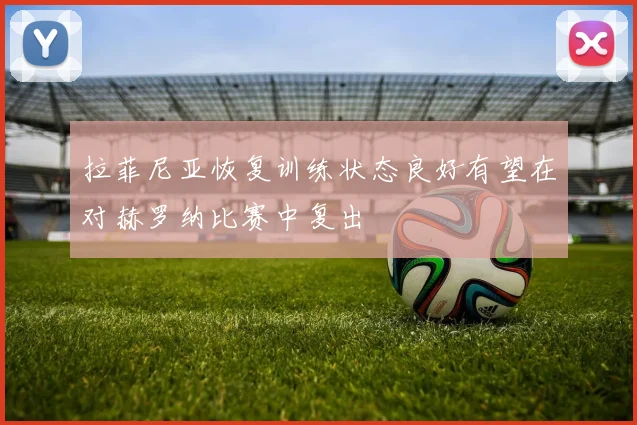 拉菲尼亚恢复训练状态良好有望在对赫罗纳比赛中复出