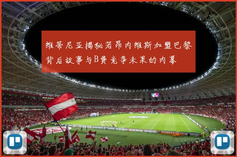 维蒂尼亚揭秘若昂内维斯加盟巴黎背后故事与B费竞争未果的内幕