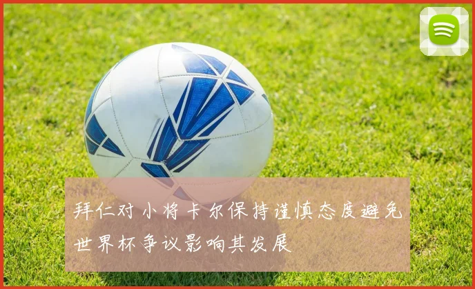 拜仁对小将卡尔保持谨慎态度避免世界杯争议影响其发展