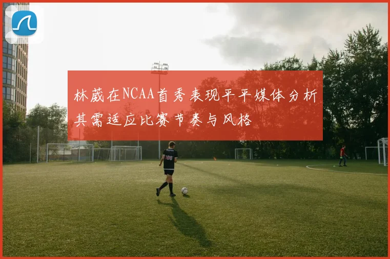 林葳在NCAA首秀表现平平媒体分析其需适应比赛节奏与风格