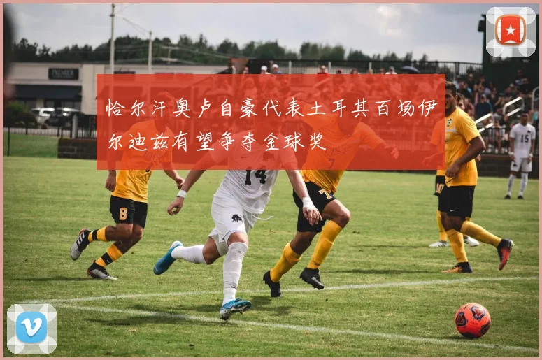恰尔汗奥卢自豪代表土耳其百场伊尔迪兹有望争夺金球奖