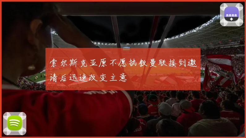 索尔斯克亚原不愿执教曼联接到邀请后迅速改变主意