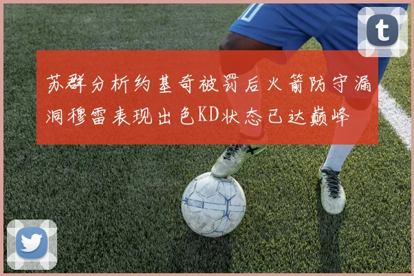 苏群分析约基奇被罚后火箭防守漏洞穆雷表现出色KD状态已达巅峰