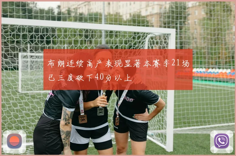 布朗连续高产表现显著本赛季21场已三度砍下40分以上