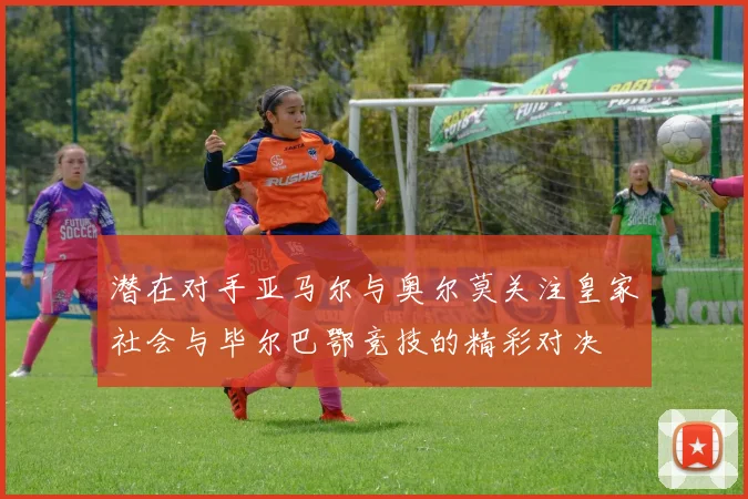 潜在对手亚马尔与奥尔莫关注皇家社会与毕尔巴鄂竞技的精彩对决