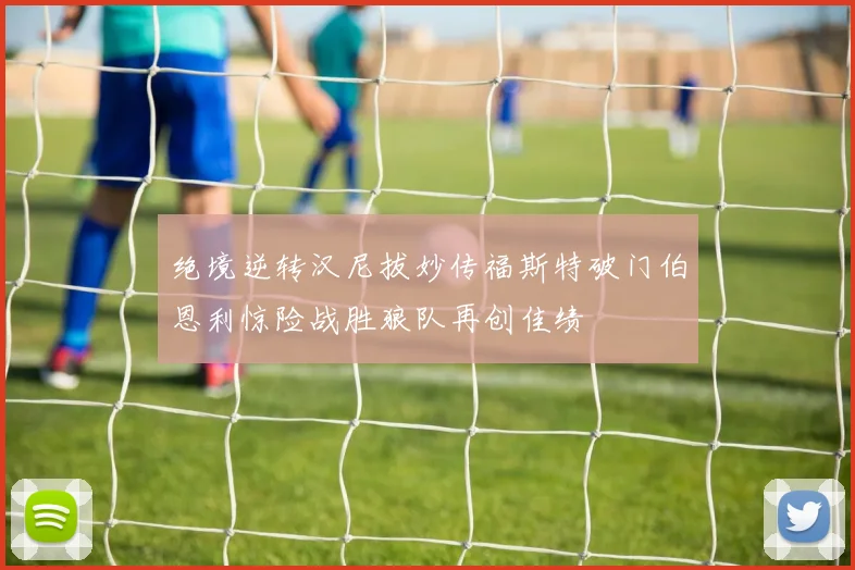 绝境逆转汉尼拔妙传福斯特破门伯恩利惊险战胜狼队再创佳绩