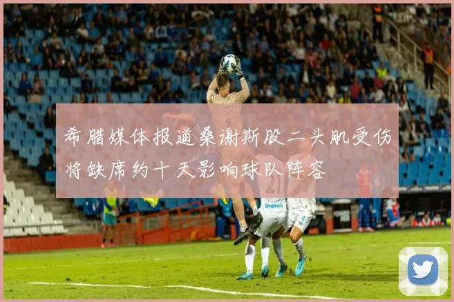 希腊媒体报道桑谢斯股二头肌受伤将缺席约十天影响球队阵容