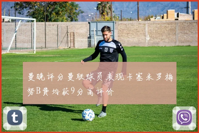 曼晚评分曼联球员表现卡塞米罗梅努B费均获9分高评价