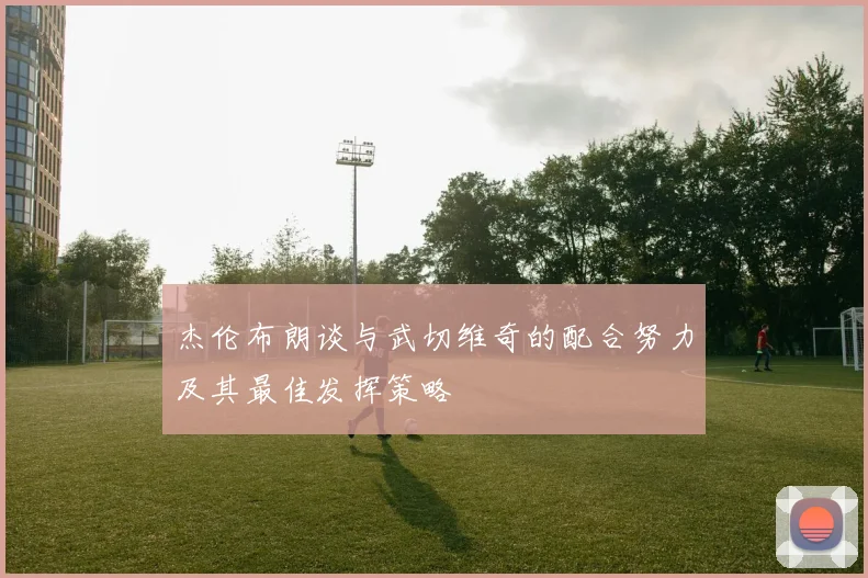 杰伦布朗谈与武切维奇的配合努力及其最佳发挥策略
