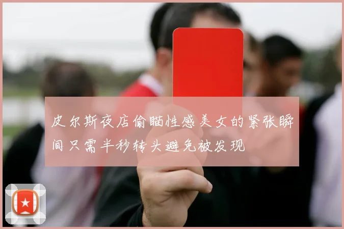 皮尔斯夜店偷瞄性感美女的紧张瞬间只需半秒转头避免被发现