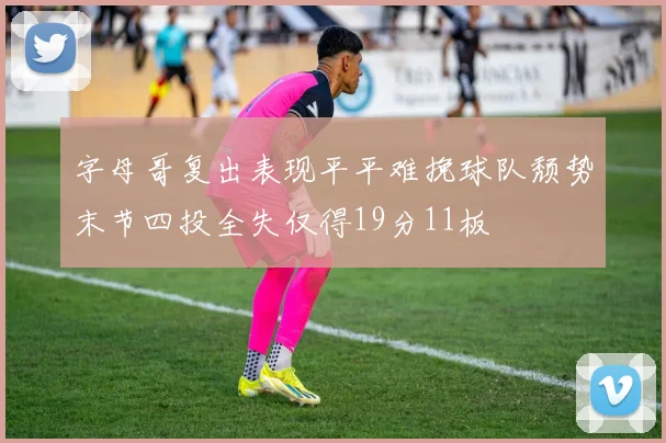 字母哥复出表现平平难挽球队颓势末节四投全失仅得19分11板