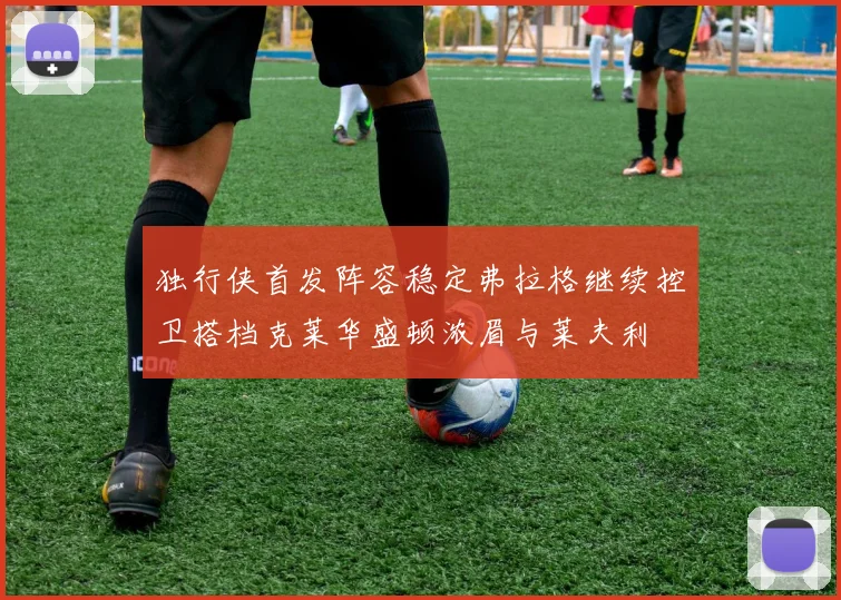 独行侠首发阵容稳定弗拉格继续控卫搭档克莱华盛顿浓眉与莱夫利