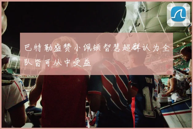 巴特勒盛赞小佩顿智慧超群认为全队皆可从中受益