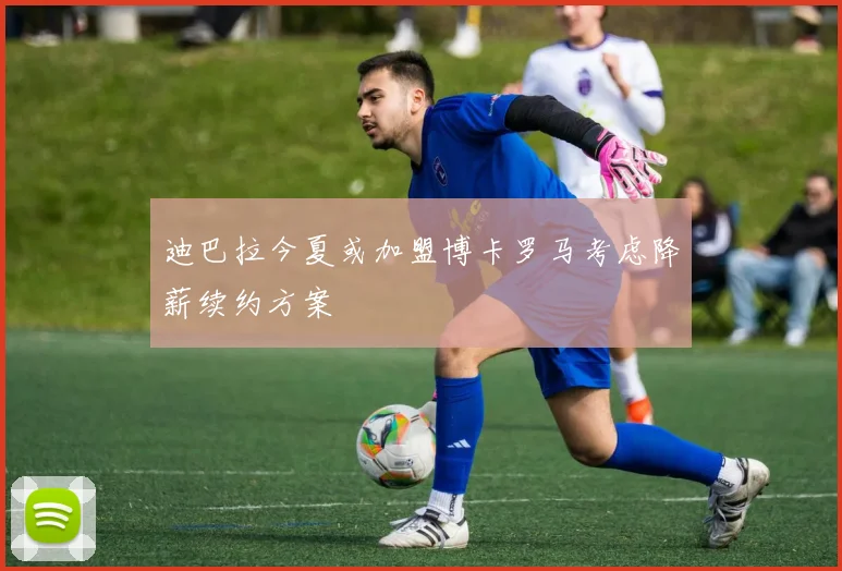 迪巴拉今夏或加盟博卡罗马考虑降薪续约方案