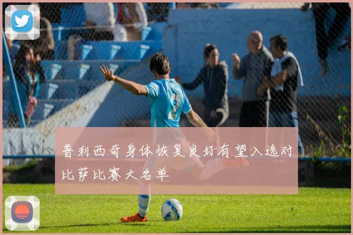 普利西奇身体恢复良好有望入选对比萨比赛大名单
