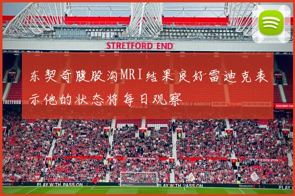 东契奇腹股沟MRI结果良好雷迪克表示他的状态将每日观察