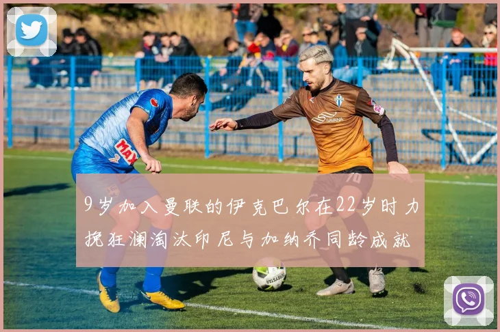 9岁加入曼联的伊克巴尔在22岁时力挽狂澜淘汰印尼与加纳乔同龄成就辉煌