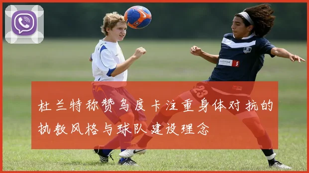 杜兰特称赞乌度卡注重身体对抗的执教风格与球队建设理念