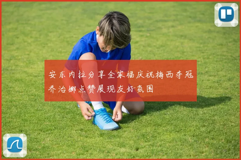 安东内拉分享全家福庆祝梅西夺冠乔治娜点赞展现友好氛围