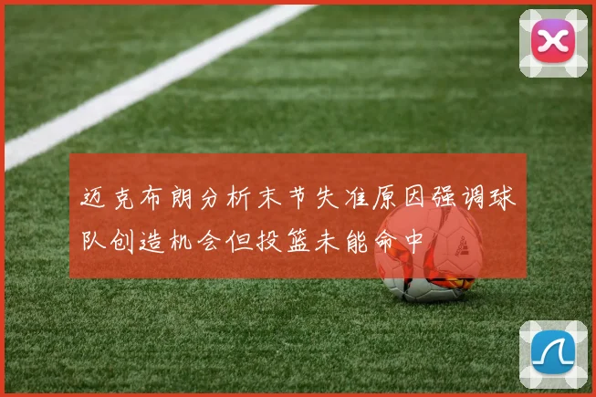 迈克布朗分析末节失准原因强调球队创造机会但投篮未能命中