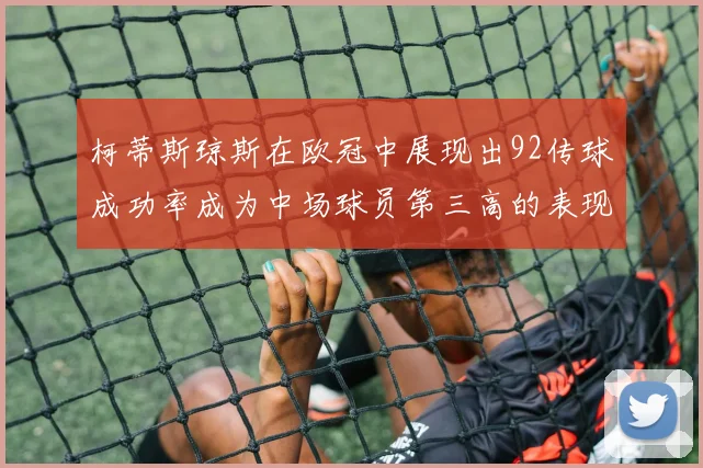 柯蒂斯琼斯在欧冠中展现出92传球成功率成为中场球员第三高的表现