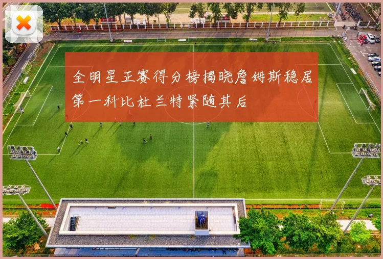 全明星正赛得分榜揭晓詹姆斯稳居第一科比杜兰特紧随其后