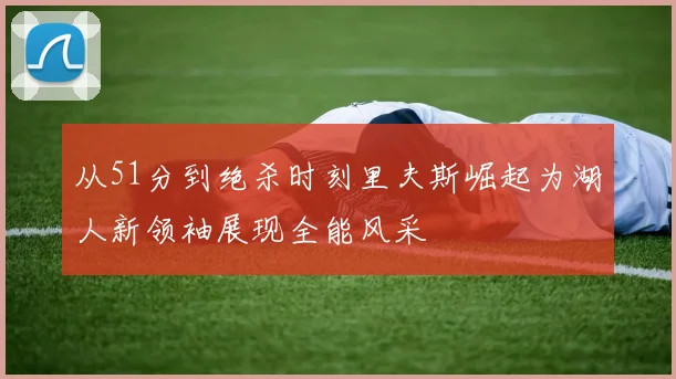 从51分到绝杀时刻里夫斯崛起为湖人新领袖展现全能风采