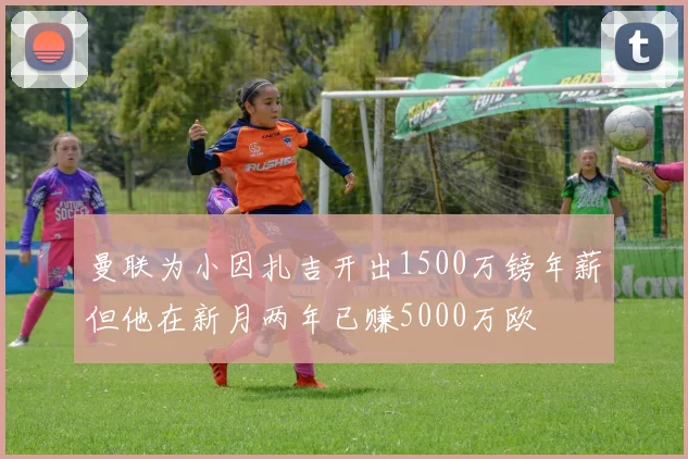 曼联为小因扎吉开出1500万镑年薪但他在新月两年已赚5000万欧