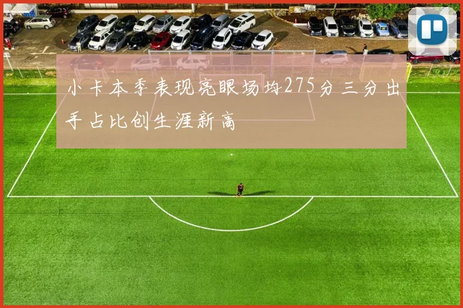 小卡本季表现亮眼场均275分三分出手占比创生涯新高