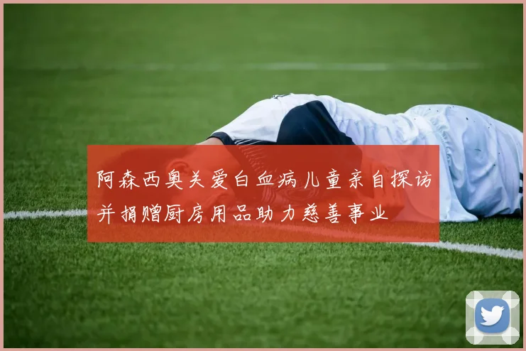 阿森西奥关爱白血病儿童亲自探访并捐赠厨房用品助力慈善事业