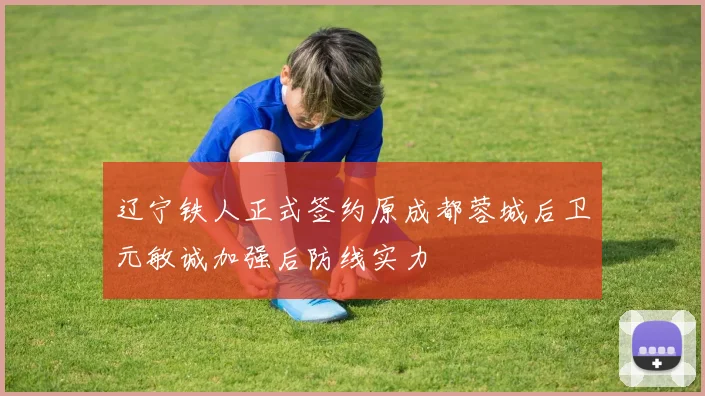 辽宁铁人正式签约原成都蓉城后卫元敏诚加强后防线实力