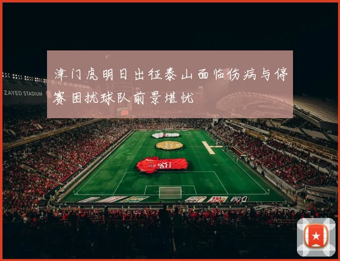 津门虎明日出征泰山面临伤病与停赛困扰球队前景堪忧
