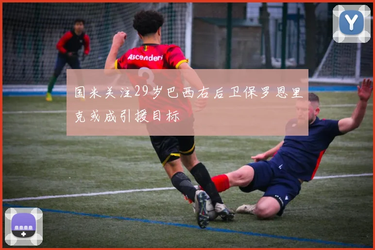 国米关注29岁巴西右后卫保罗恩里克或成引援目标