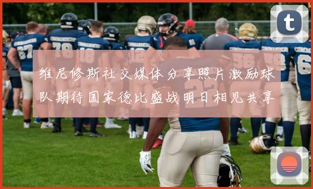 维尼修斯社交媒体分享照片激励球队期待国家德比盛战明日相见共享激情时刻