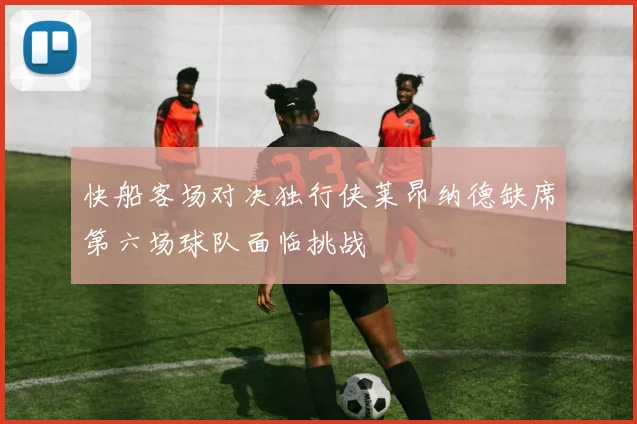 快船客场对决独行侠莱昂纳德缺席第六场球队面临挑战