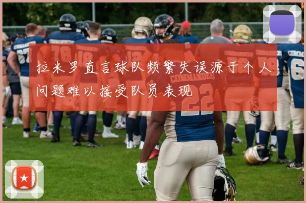 拉米罗直言球队频繁失误源于个人问题难以接受队员表现