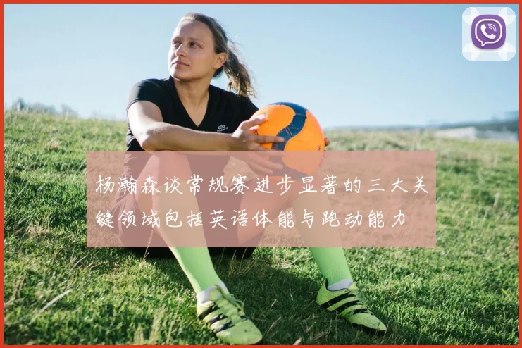 杨瀚森谈常规赛进步显著的三大关键领域包括英语体能与跑动能力