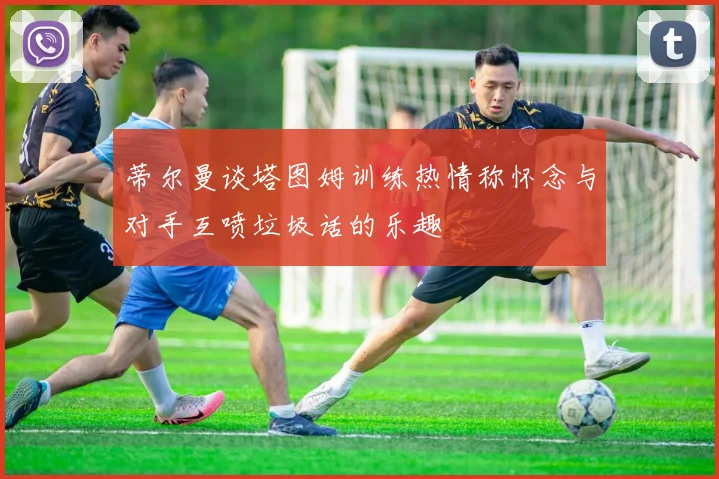 蒂尔曼谈塔图姆训练热情称怀念与对手互喷垃圾话的乐趣