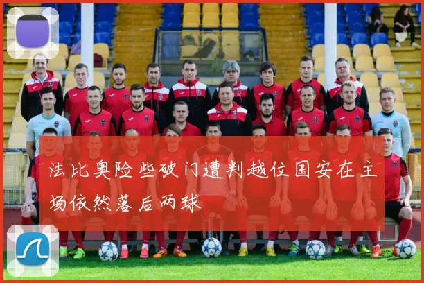 法比奥险些破门遭判越位国安在主场依然落后两球