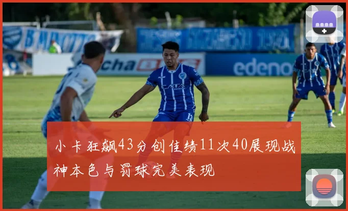 小卡狂飙43分创佳绩11次40展现战神本色与罚球完美表现