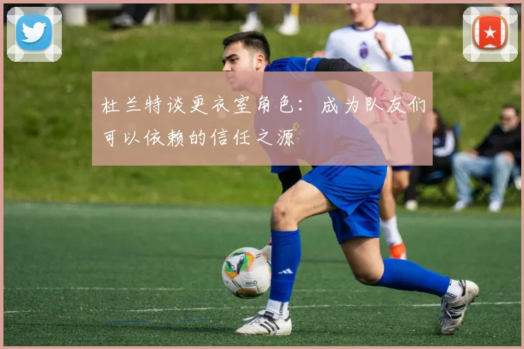 杜兰特谈更衣室角色：成为队友们可以依赖的信任之源
