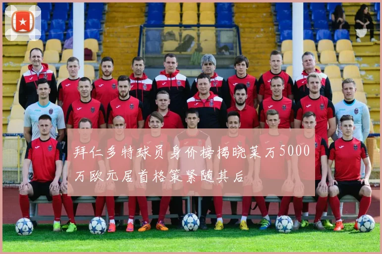 拜仁多特球员身价榜揭晓莱万5000万欧元居首格策紧随其后