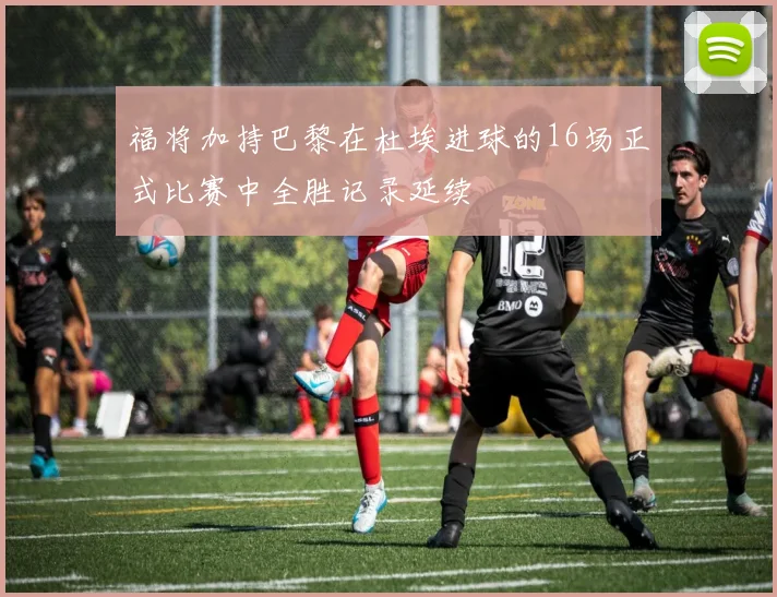 福将加持巴黎在杜埃进球的16场正式比赛中全胜记录延续