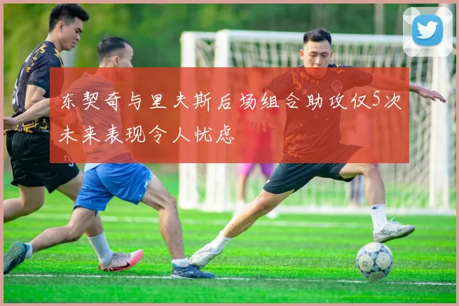 东契奇与里夫斯后场组合助攻仅5次未来表现令人忧虑