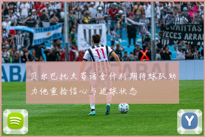 贝尔巴托夫寄语舍什科期待球队助力他重拾信心与进球状态