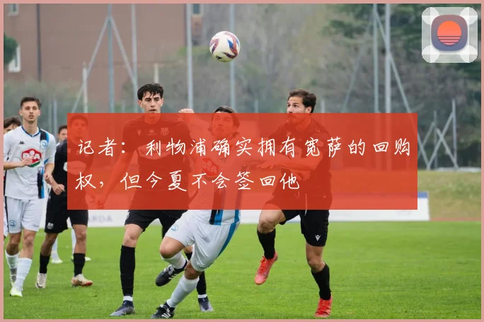 记者：利物浦确实拥有宽萨的回购权，但今夏不会签回他